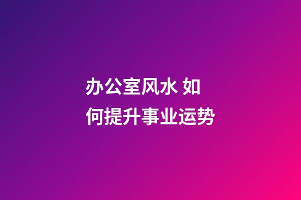 办公室风水 如何提升事业运势